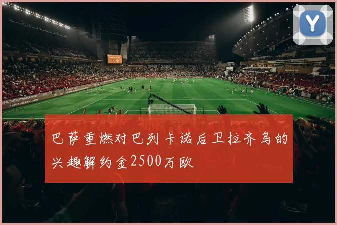 巴萨重燃对巴列卡诺后卫拉齐乌的兴趣解约金2500万欧