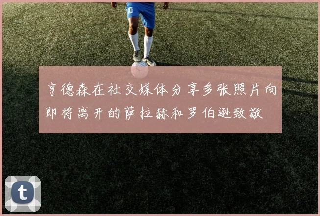 亨德森在社交媒体分享多张照片向即将离开的萨拉赫和罗伯逊致敬