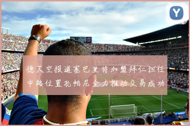 德天空报道塞巴里将加盟拜仁担任中路位置孔帕尼全力推动交易成功