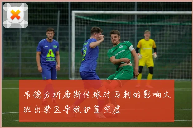 韦德分析唐斯传球对马刺的影响文班出禁区导致护筐空虚