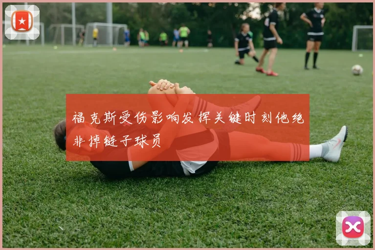 福克斯受伤影响发挥关键时刻他绝非掉链子球员