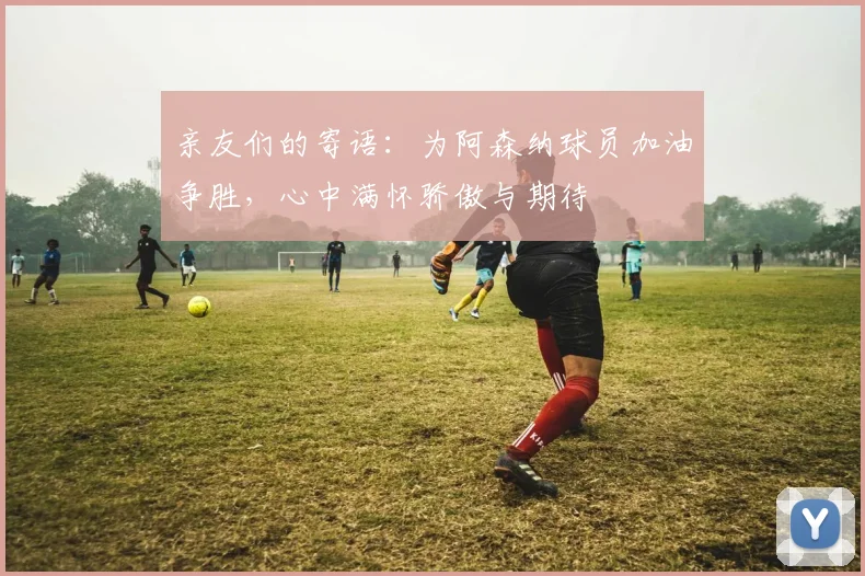 亲友们的寄语：为阿森纳球员加油争胜，心中满怀骄傲与期待