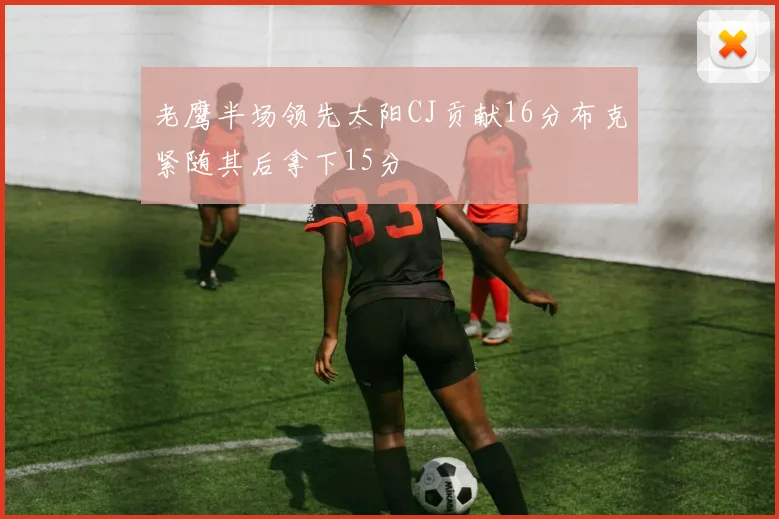 老鹰半场领先太阳CJ贡献16分布克紧随其后拿下15分