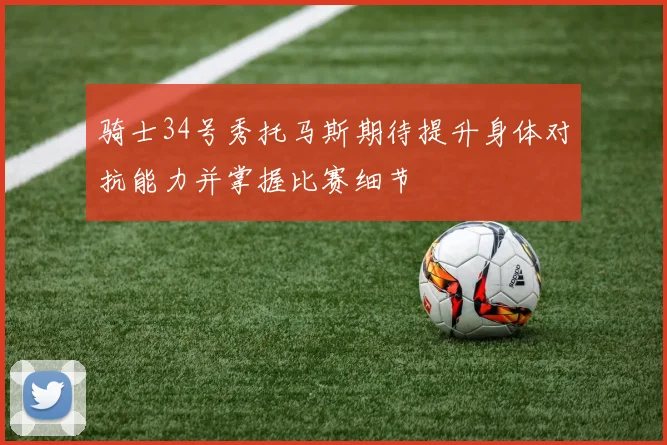 骑士34号秀托马斯期待提升身体对抗能力并掌握比赛细节