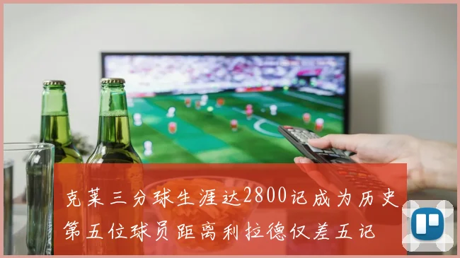 克莱三分球生涯达2800记成为历史第五位球员距离利拉德仅差五记