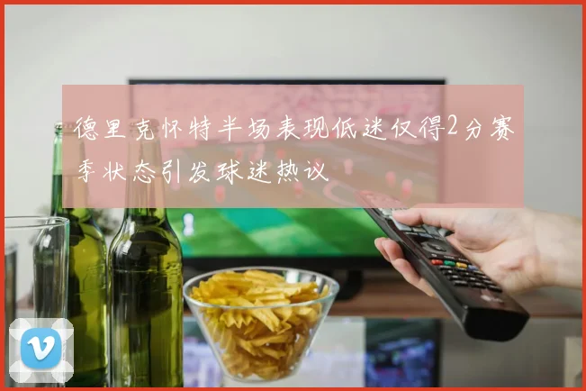 德里克怀特半场表现低迷仅得2分赛季状态引发球迷热议
