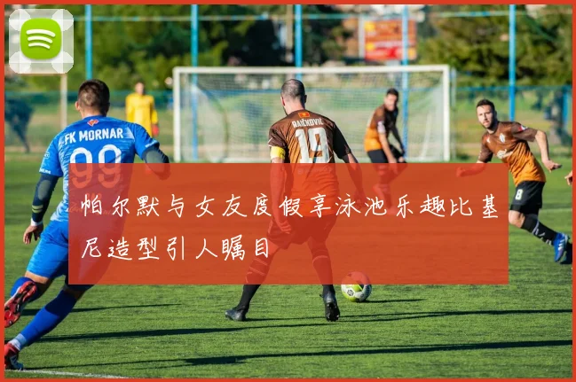 帕尔默与女友度假享泳池乐趣比基尼造型引人瞩目