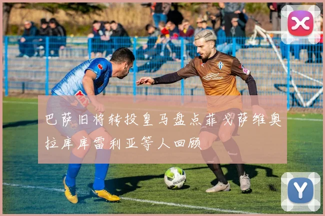 巴萨旧将转投皇马盘点菲戈萨维奥拉库库雷利亚等人回顾