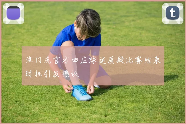 津门虎官方回应球迷质疑比赛结束时机引发热议
