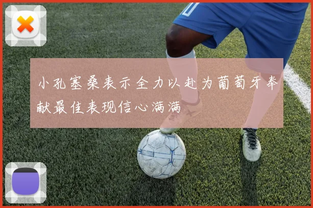 小孔塞桑表示全力以赴为葡萄牙奉献最佳表现信心满满