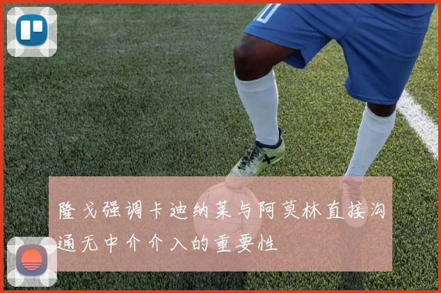 隆戈强调卡迪纳莱与阿莫林直接沟通无中介介入的重要性