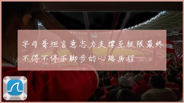 字母哥坦言意志力支撑至极限最终不得不停下脚步的心路历程