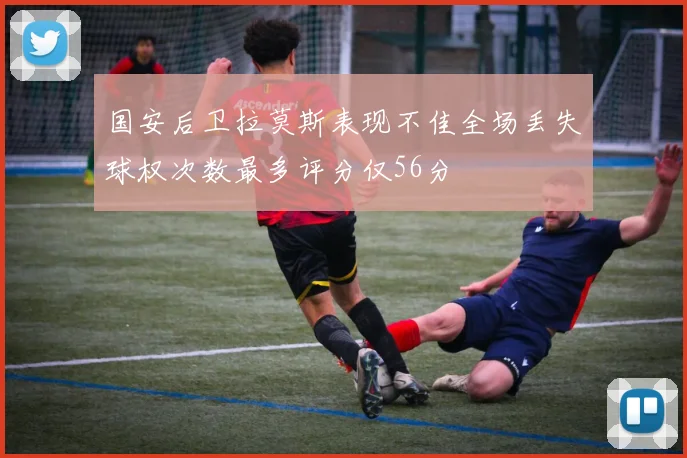 国安后卫拉莫斯表现不佳全场丢失球权次数最多评分仅56分
