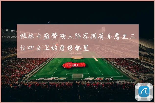 佩林卡盛赞湖人阵容拥有东詹里三位四分卫的奢侈配置