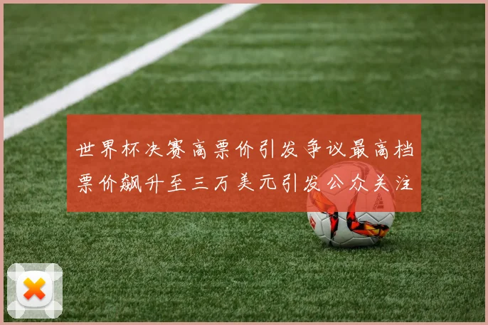 世界杯决赛高票价引发争议最高档票价飙升至三万美元引发公众关注