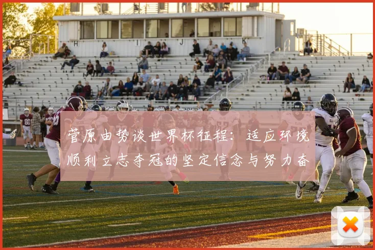 菅原由势谈世界杯征程：适应环境顺利立志夺冠的坚定信念与努力奋斗