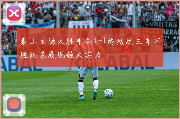 泰山主场大胜申花4-1终结近三年不胜纪录展现强大实力