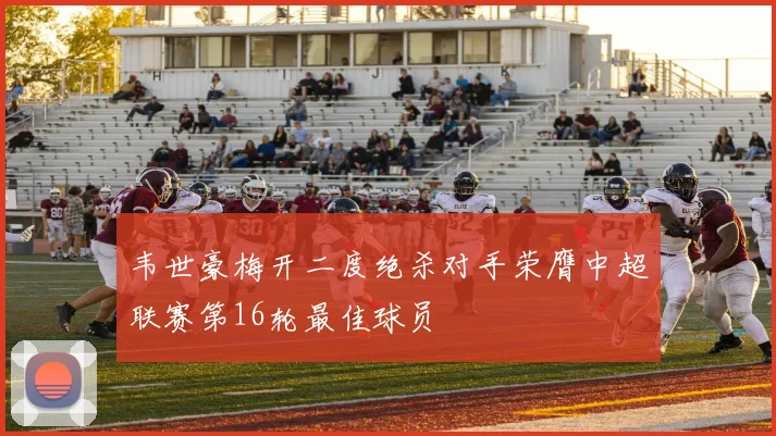 韦世豪梅开二度绝杀对手荣膺中超联赛第16轮最佳球员
