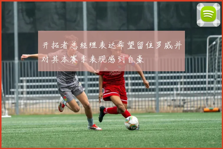 开拓者总经理表达希望留住罗威并对其本赛季表现感到自豪