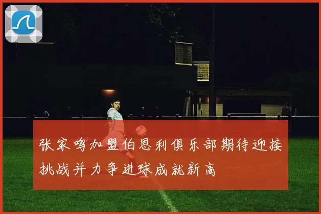张家鸣加盟伯恩利俱乐部期待迎接挑战并力争进球成就新高