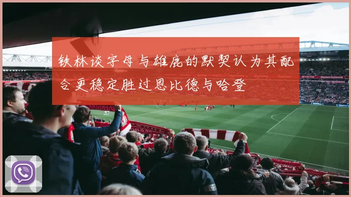 铁林谈字母与雄鹿的默契认为其配合更稳定胜过恩比德与哈登