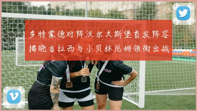 多特蒙德对阵沃尔夫斯堡首发阵容揭晓吉拉西与小贝林厄姆领衔出战