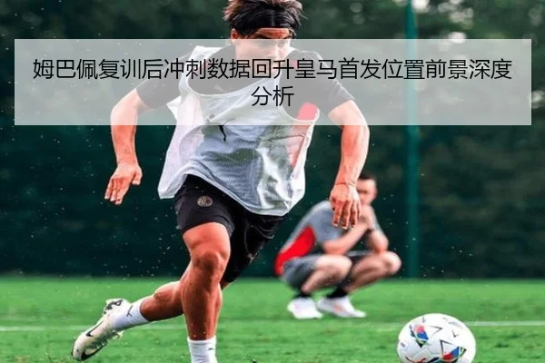 姆巴佩复训后冲刺数据回升皇马首发位置前景深度分析